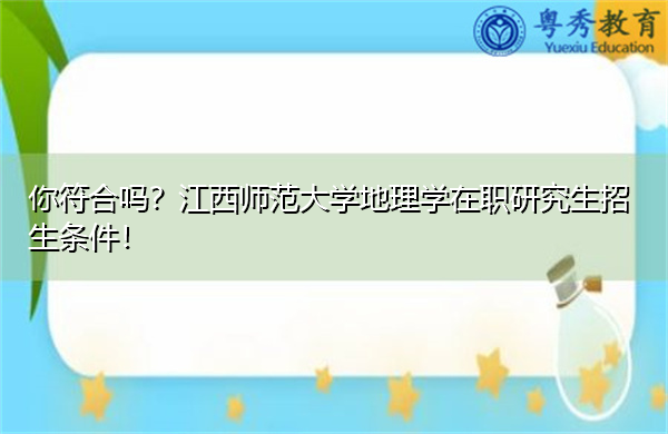 你符合吗?江西师范大学地理学在职研究生招生条件! 你符合吗?江西师范大学地理学在职研究生招生条件!