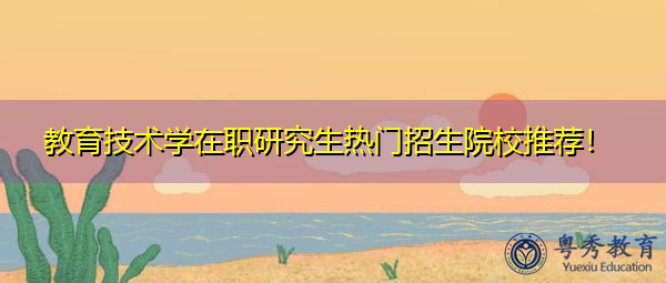 教育技术学在职研究生热门招生院校推荐！
