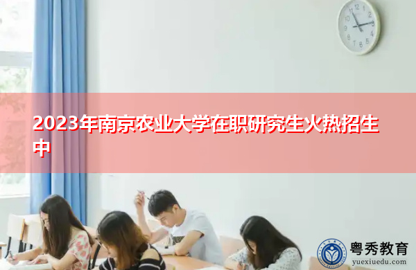 2023年南京农业大学在职研究生火热招生中 2023年南京农业大学在职研究生火热招生中