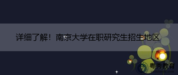 详细了解!南京大学在职研究生招生地区 详细了解!南京大学在职研究生招生地区