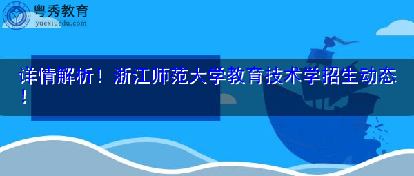 详情解析！浙江师范大学教育技术学招生动态！