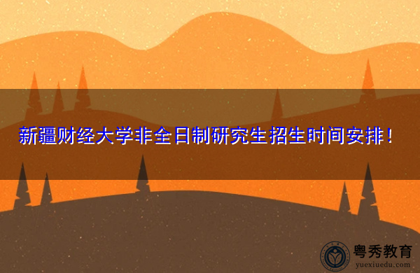 新疆财经大学非全日制研究生招生时间安排！