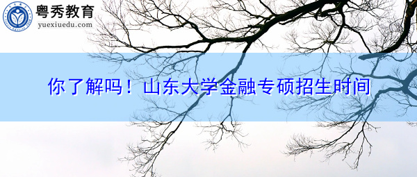 你了解吗！山东大学金融专硕招生时间