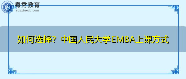 如何选择?中国人民大学EMBA上课方式 如何选择?中国人民大学EMBA上课方式