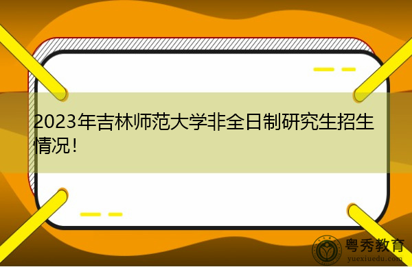 2023年吉林师范大学非全日制研究生招生情况! 2023年吉林师范大学非全日制研究生招生情况!
