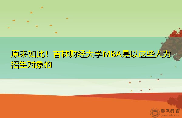 原来如此！吉林财经大学MBA是以这些人为招生对象的