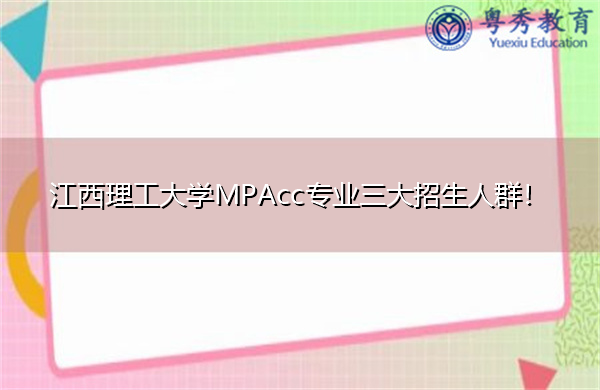 江西理工大学MPAcc专业三大招生人群! 江西理工大学MPAcc专业三大招生人群!