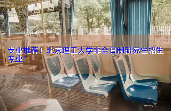 专业推荐！北京理工大学非全日制研究生招生专业！