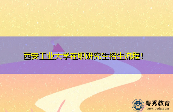 西安工业大学在职研究生招生流程! 西安工业大学在职研究生招生流程!