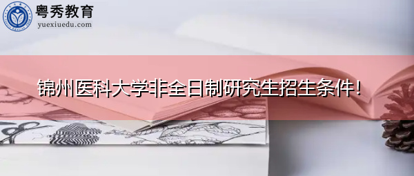 锦州医科大学非全日制研究生招生条件！
