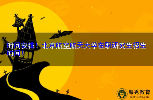 时间安排！北京航空航天大学在职研究生招生时间！
