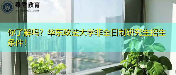 你了解吗？华东政法大学非全日制研究生招生条件！
