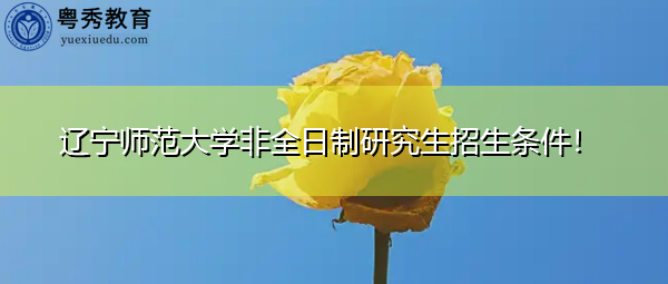 辽宁师范大学非全日制研究生招生条件! 辽宁师范大学非全日制研究生招生条件!