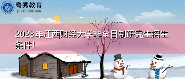 2023年江西财经大学非全日制研究生招生条件! 2023年江西财经大学非全日制研究生招生条件!