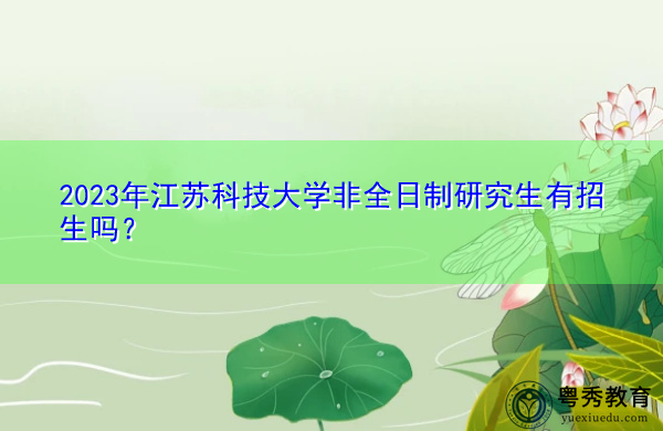 2023年江苏科技大学非全日制研究生有招生吗? 2023年江苏科技大学非全日制研究生有招生吗?