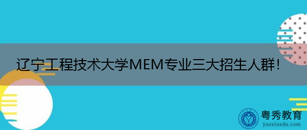 辽宁工程技术大学MEM专业三大招生人群！