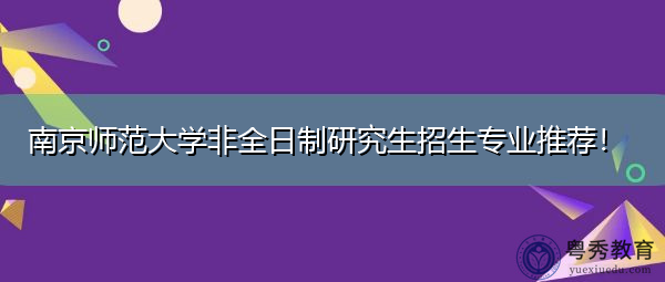 南京师范大学非全日制研究生招生专业推荐! 南京师范大学非全日制研究生招生专业推荐!