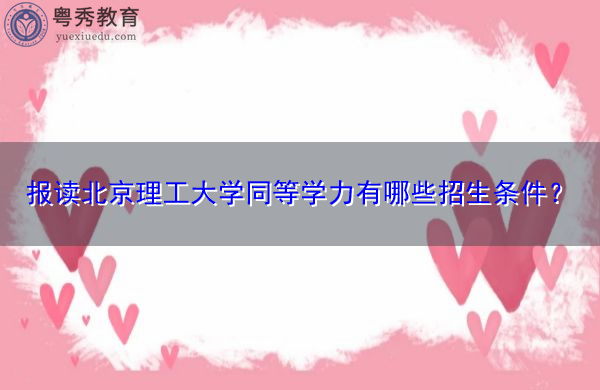 报读北京理工大学同等学力有哪些招生条件? 报读北京理工大学同等学力有哪些招生条件?