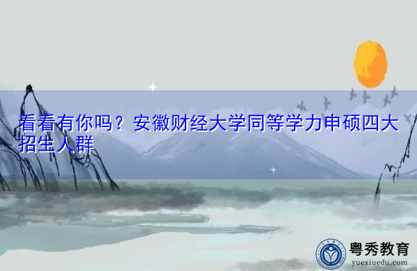 看看有你吗?安徽财经大学同等学力申硕四大招生人群 看看有你吗?安徽财经大学同等学力申硕四大招生人群