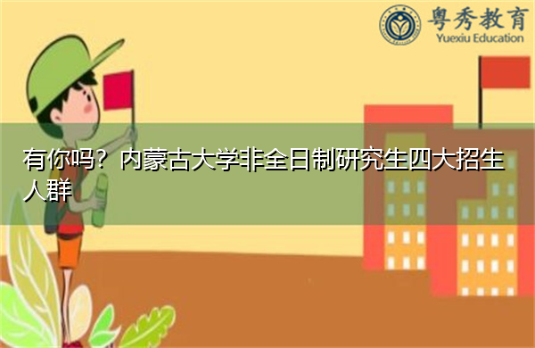 有你吗？内蒙古大学非全日制研究生四大招生人群