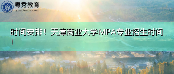 时间安排!天津商业大学MPA专业招生时间! 时间安排!天津商业大学MPA专业招生时间!