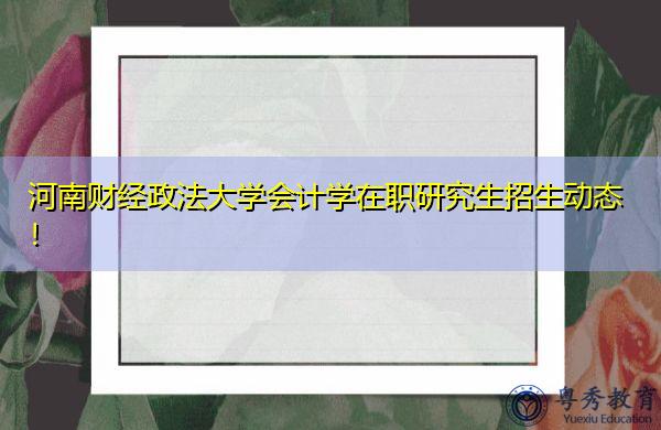 河南财经政法大学会计学在职研究生招生动态! 河南财经政法大学会计学在职研究生招生动态!