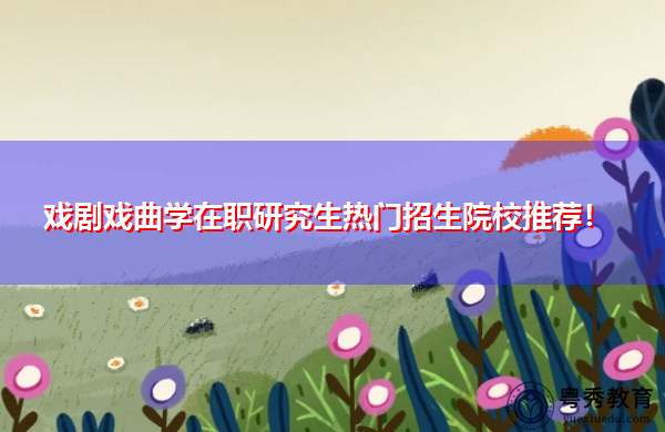 戏剧戏曲学在职研究生热门招生院校推荐! 戏剧戏曲学在职研究生热门招生院校推荐!