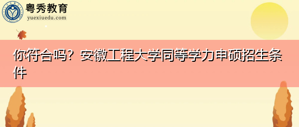 你符合吗?安徽工程大学同等学力申硕招生条件 你符合吗?安徽工程大学同等学力申硕招生条件