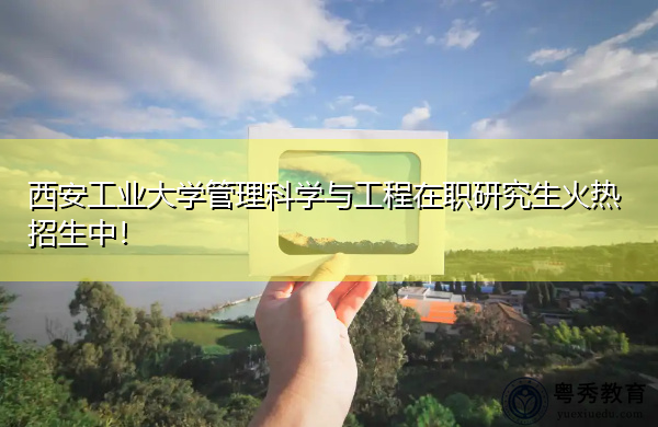 西安工业大学管理科学与工程在职研究生火热招生中！