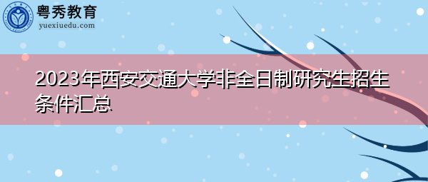 2023年西安交通大学非全日制研究生招生条件汇总