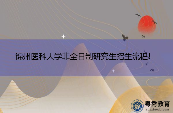 锦州医科大学非全日制研究生招生流程! 锦州医科大学非全日制研究生招生流程!