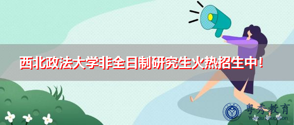 西北政法大学非全日制研究生火热招生中! 西北政法大学非全日制研究生火热招生中!