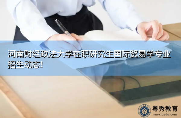 河南财经政法大学在职研究生国际贸易学专业招生动态! 河南财经政法大学在职研究生国际贸易学专业招生动态!