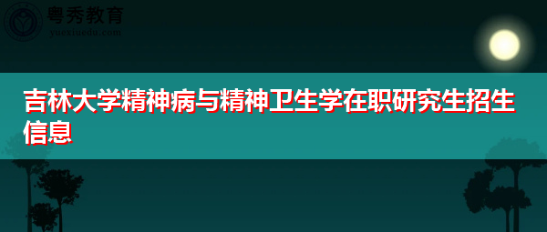 吉林大学精神病与精神卫生学在职研究生招生信息