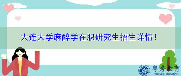 大连大学麻醉学在职研究生招生详情! 大连大学麻醉学在职研究生招生详情!