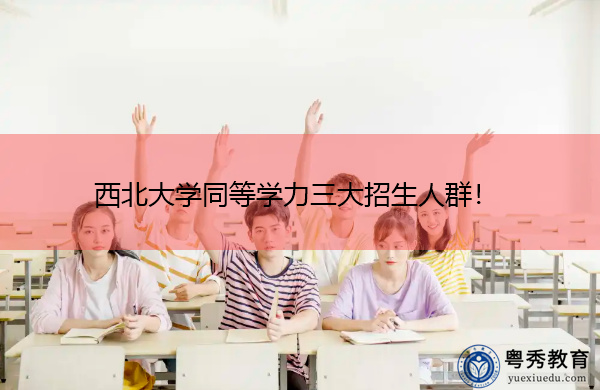 西北大学同等学力三大招生人群! 西北大学同等学力三大招生人群!