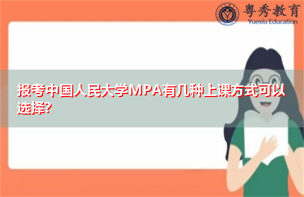 报考中国人民大学MPA有几种上课方式可以选择? 报考中国人民大学MPA有几种上课方式可以选择?