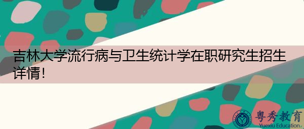吉林大学流行病与卫生统计学在职研究生招生详情! 吉林大学流行病与卫生统计学在职研究生招生详情!
