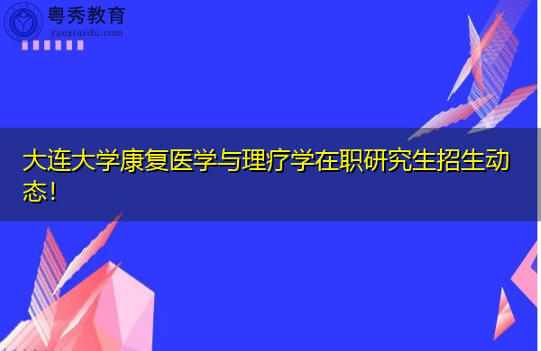 大连大学康复医学与理疗学在职研究生招生动态! 大连大学康复医学与理疗学在职研究生招生动态!