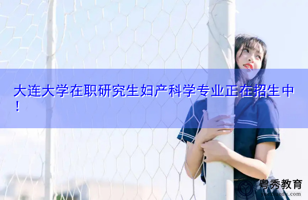大连大学在职研究生妇产科学专业正在招生中! 大连大学在职研究生妇产科学专业正在招生中!