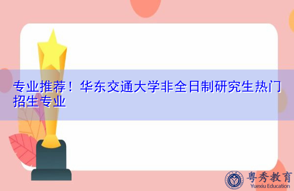 专业推荐！华东交通大学非全日制研究生热门招生专业
