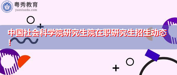 中国社会科学院研究生院在职研究生招生动态！