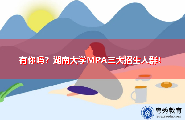 有你吗?湖南大学MPA三大招生人群! 有你吗?湖南大学MPA三大招生人群!