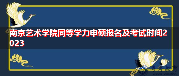 南京艺术学院同等学力申硕报名及考试时间2023 南京艺术学院同等学力申硕报名及考试时间2023