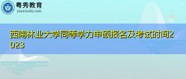 西南林业大学同等学力申硕报名及考试时间2023