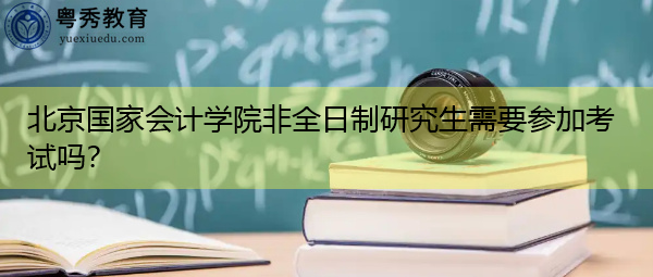北京国家会计学院非全日制研究生需要参加考试吗？