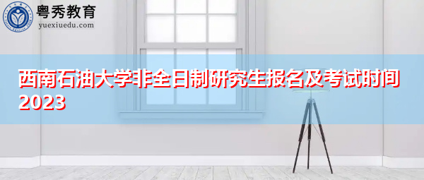 西南石油大学非全日制研究生报名及考试时间2023 西南石油大学非全日制研究生报名及考试时间2023