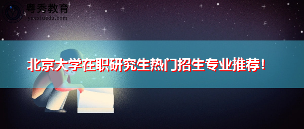 北京大学在职研究生热门招生专业推荐! 北京大学在职研究生热门招生专业推荐!