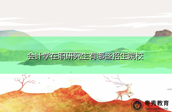 会计学在职研究生有哪些招生院校 会计学在职研究生有哪些招生院校