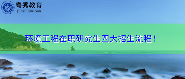 环境工程在职研究生四大招生流程！
